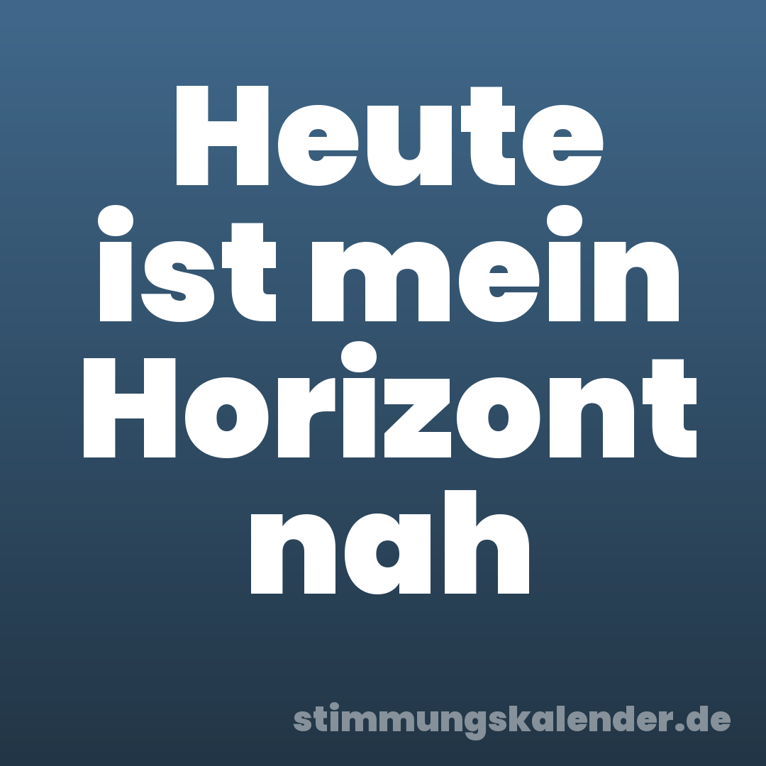 Heute ist mein Horizont nah