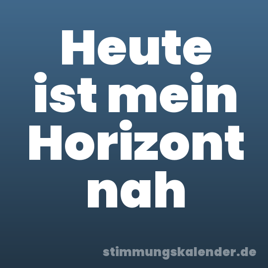 Heute ist mein Horizont nah