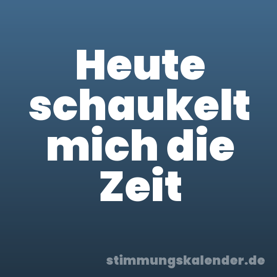 Heute schaukelt mich die Zeit