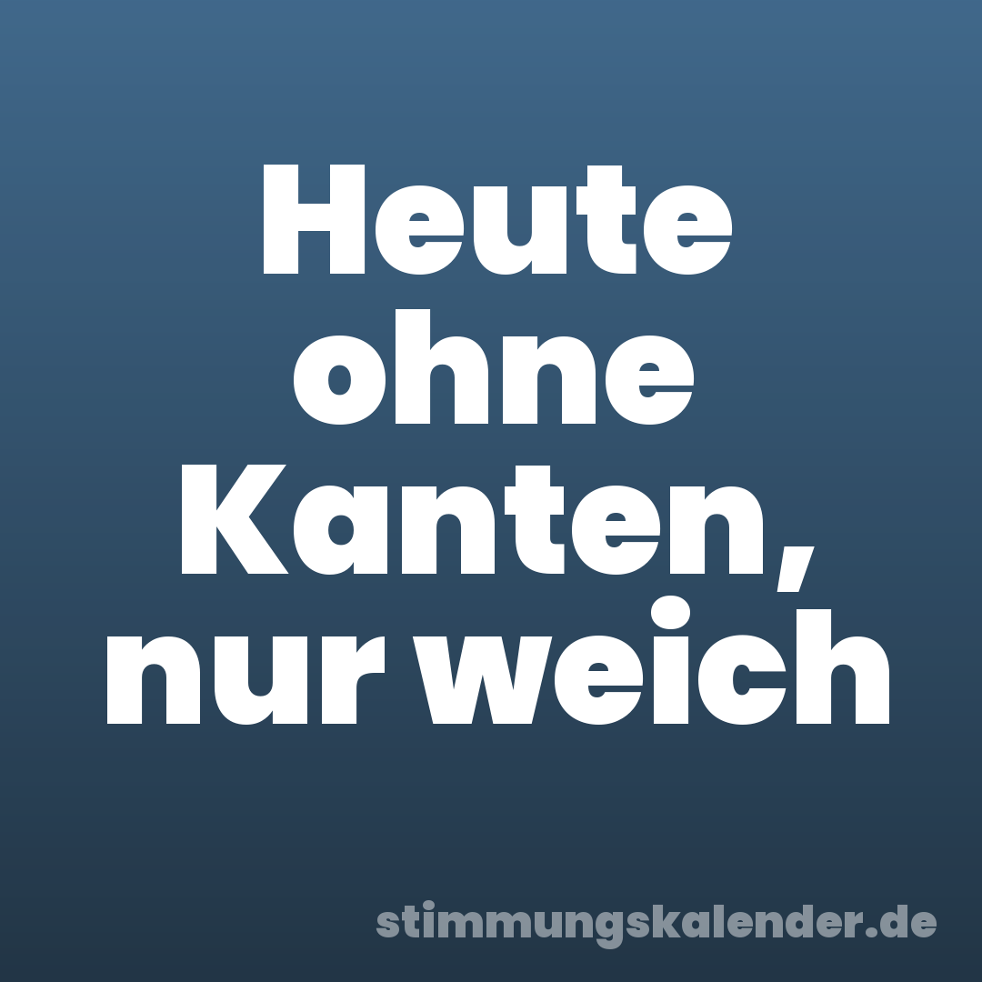 Heute ohne Kanten, nur weich
