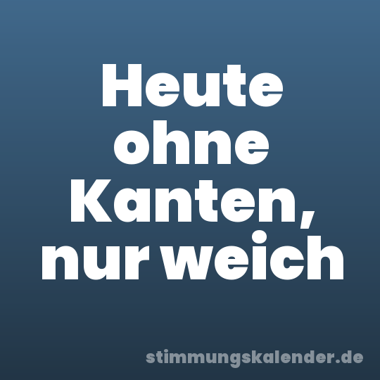 Heute ohne Kanten, nur weich