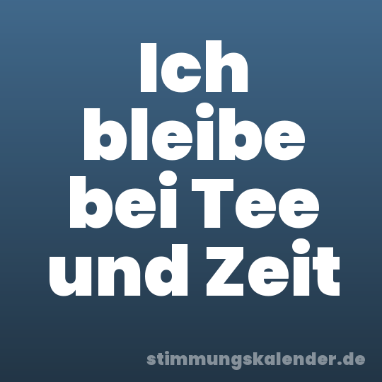 Ich bleibe bei Tee und Zeit