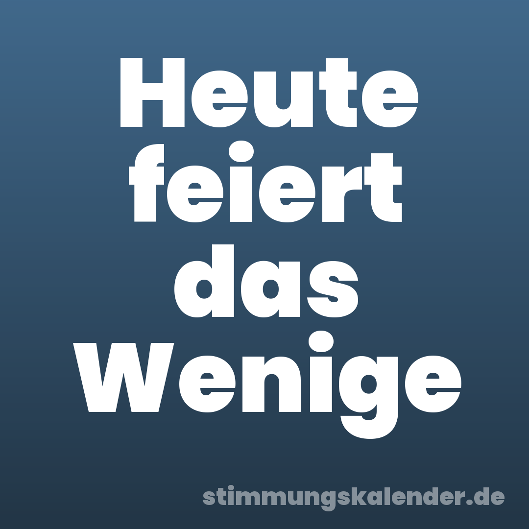 Heute feiert das Wenige