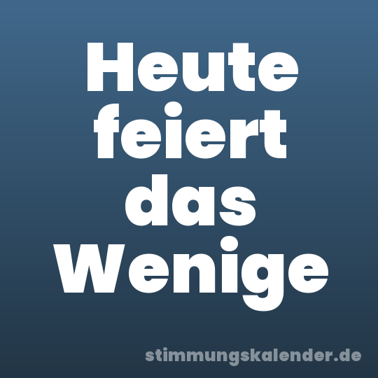 Heute feiert das Wenige