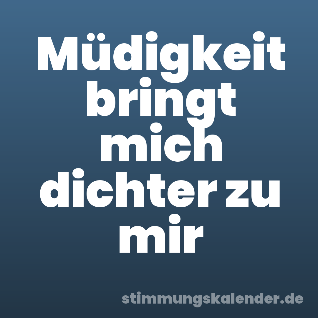 Müdigkeit bringt mich dichter zu mir