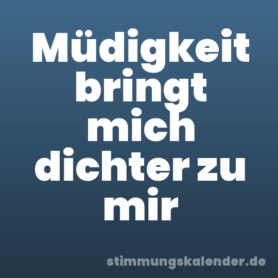 Müdigkeit bringt mich dichter zu mir
