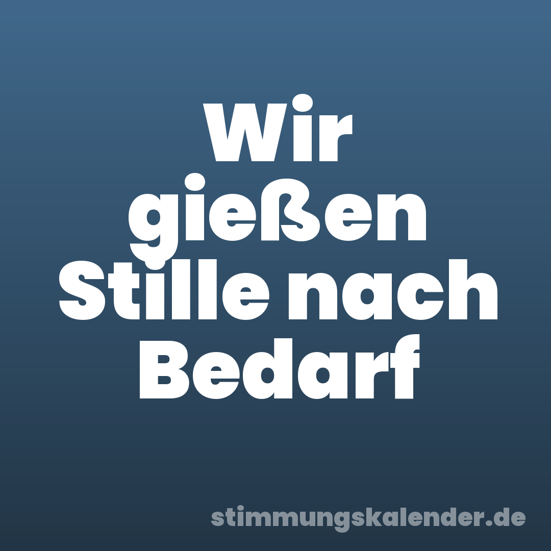 Wir gießen Stille nach Bedarf