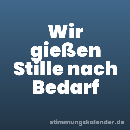 Wir gießen Stille nach Bedarf
