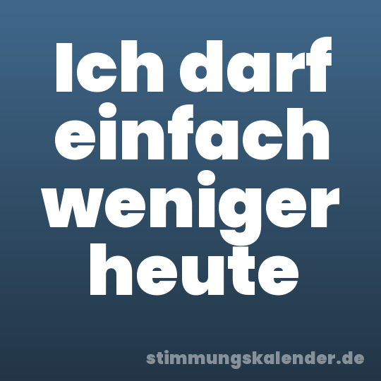 Ich darf einfach weniger heute