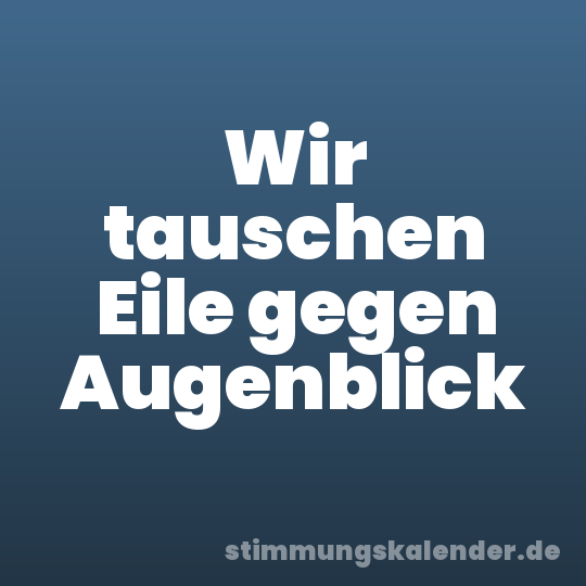 Wir tauschen Eile gegen Augenblick