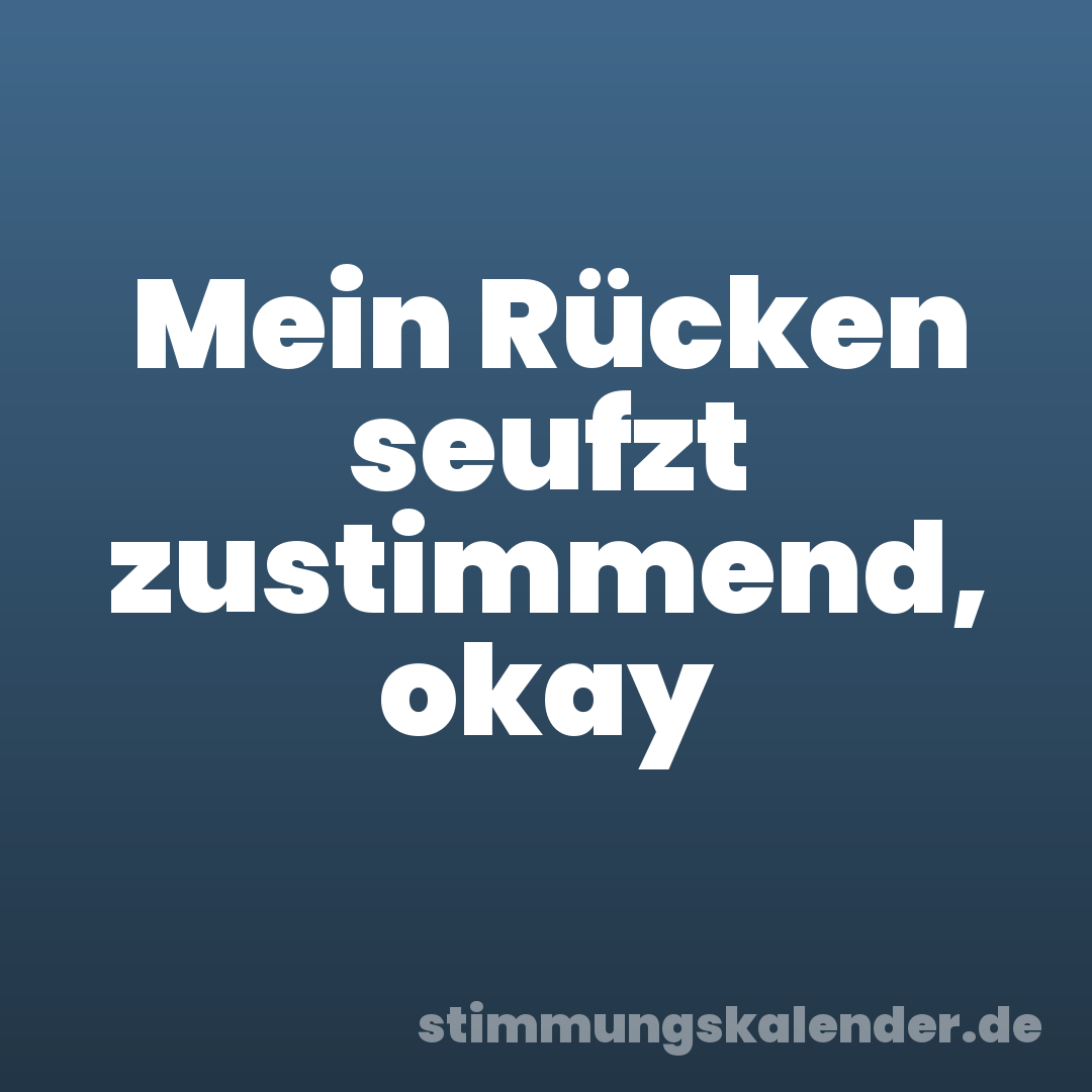 Mein Rücken seufzt zustimmend, okay