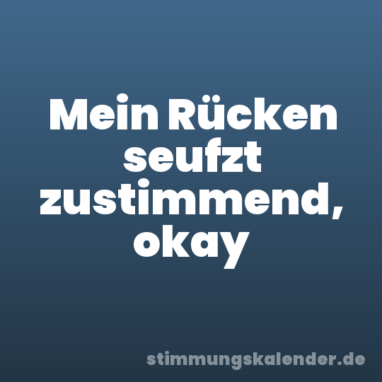 Mein Rücken seufzt zustimmend, okay