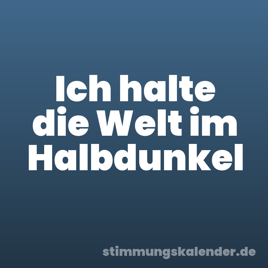 Ich halte die Welt im Halbdunkel