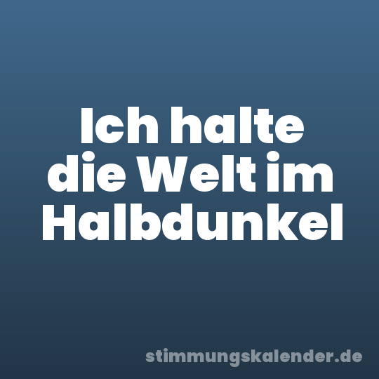 Ich halte die Welt im Halbdunkel