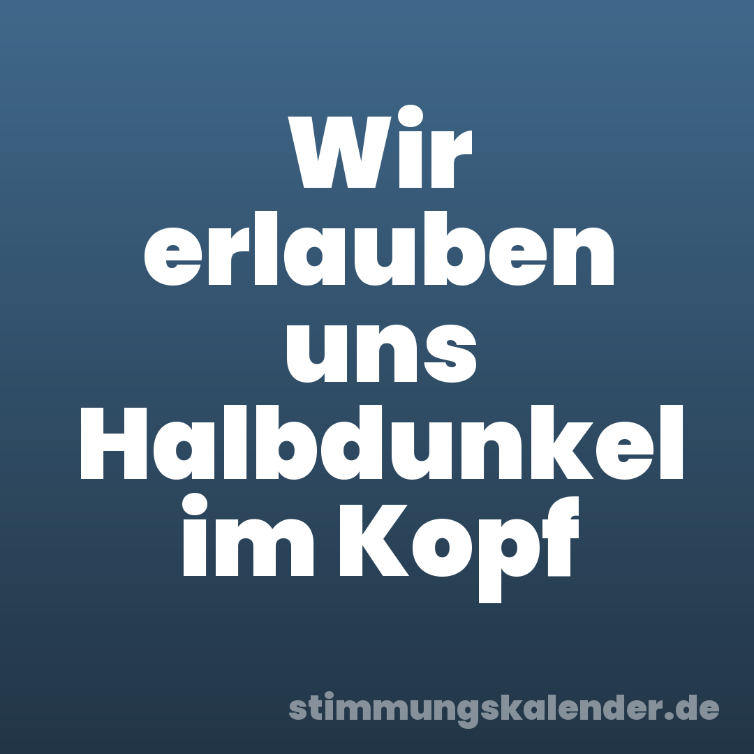 Wir erlauben uns Halbdunkel im Kopf
