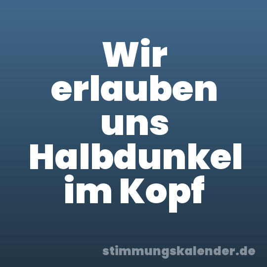 Wir erlauben uns Halbdunkel im Kopf