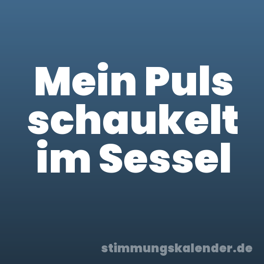 Mein Puls schaukelt im Sessel