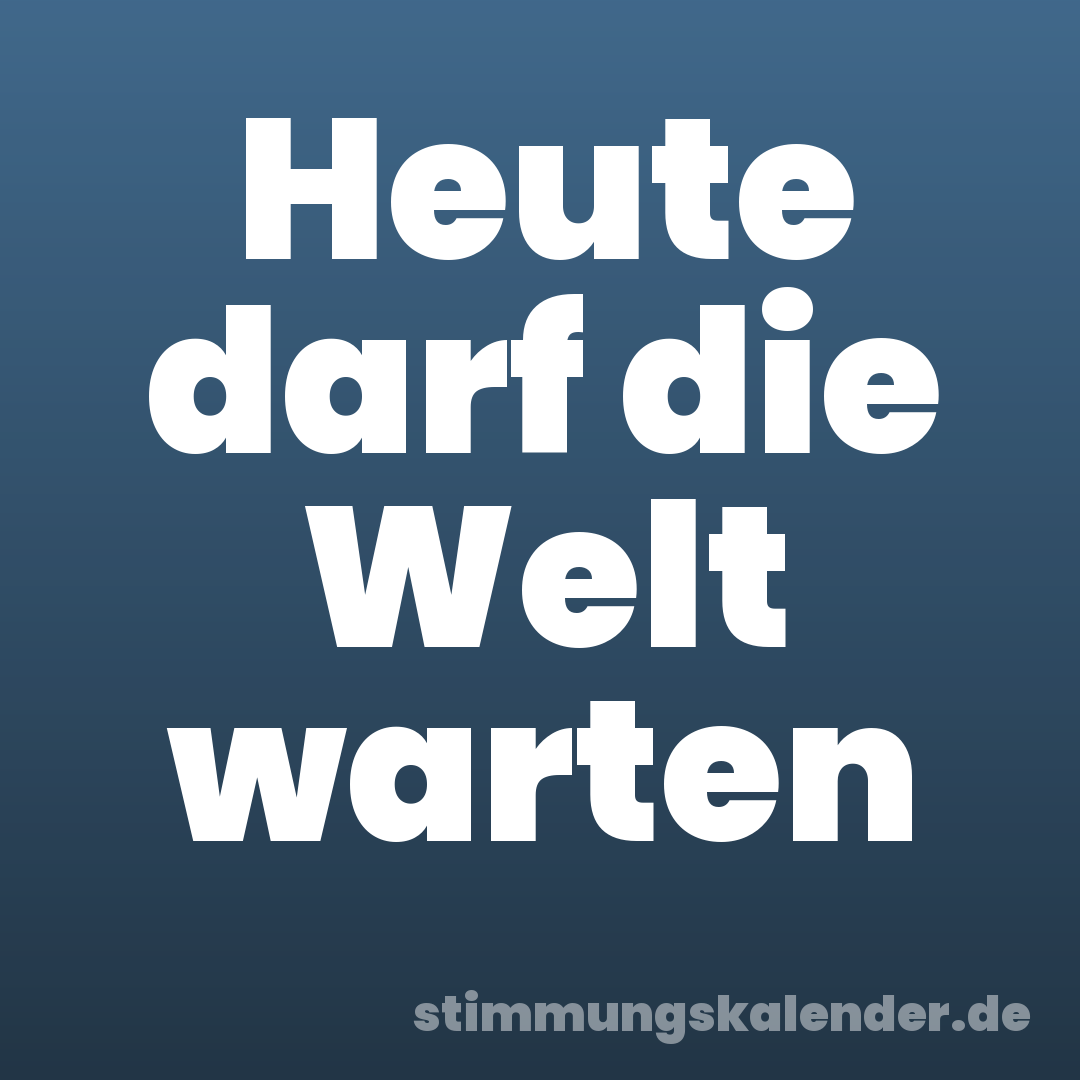 Heute darf die Welt warten