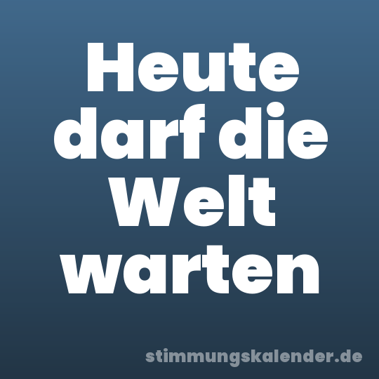 Heute darf die Welt warten