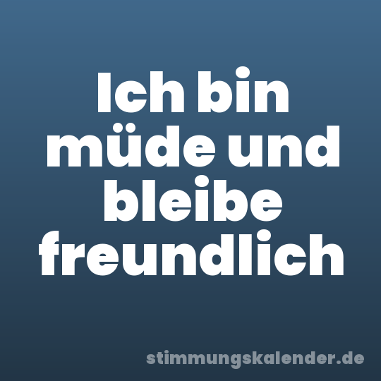 Ich bin müde und bleibe freundlich