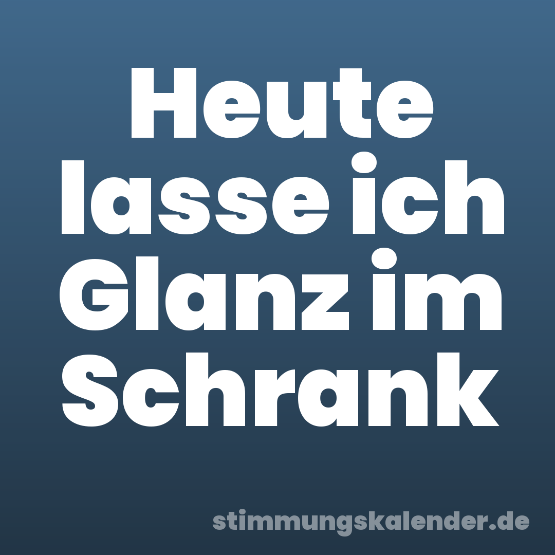 Heute lasse ich Glanz im Schrank