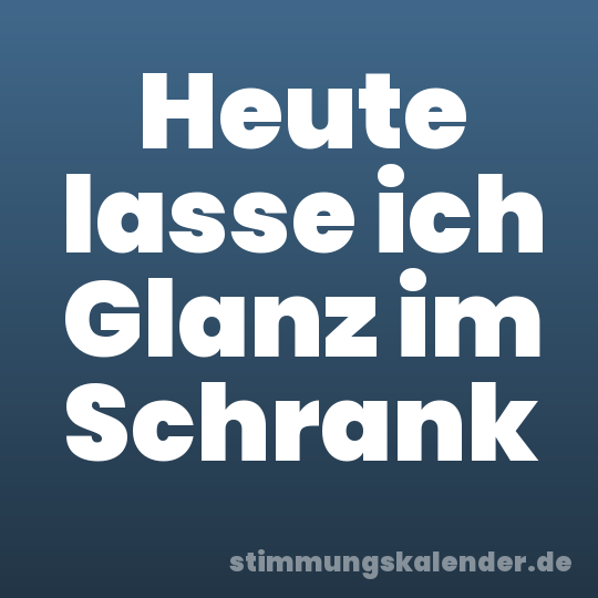 Heute lasse ich Glanz im Schrank