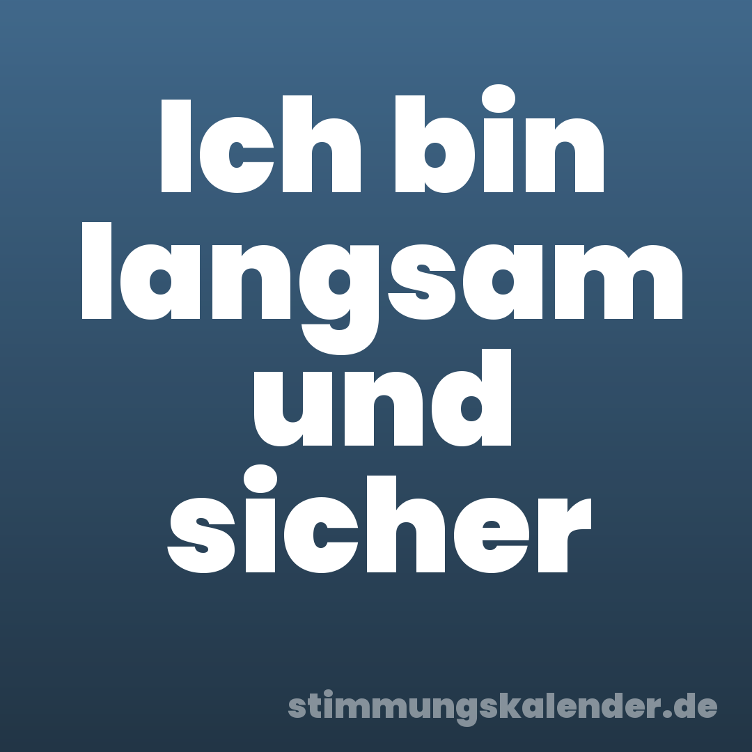 Ich bin langsam und sicher