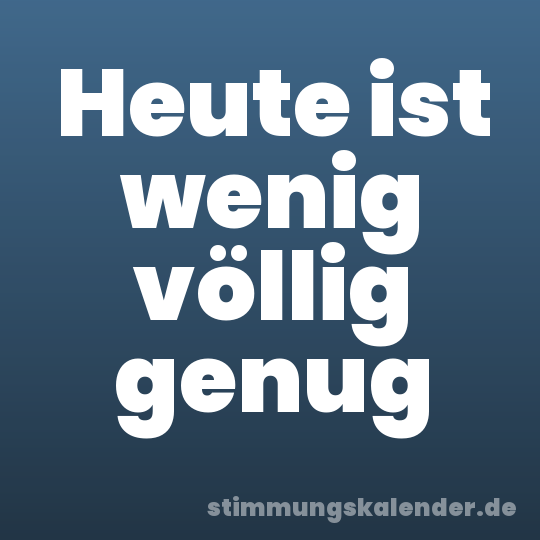 Heute ist wenig völlig genug