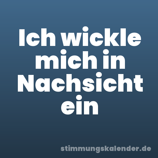 Ich wickle mich in Nachsicht ein