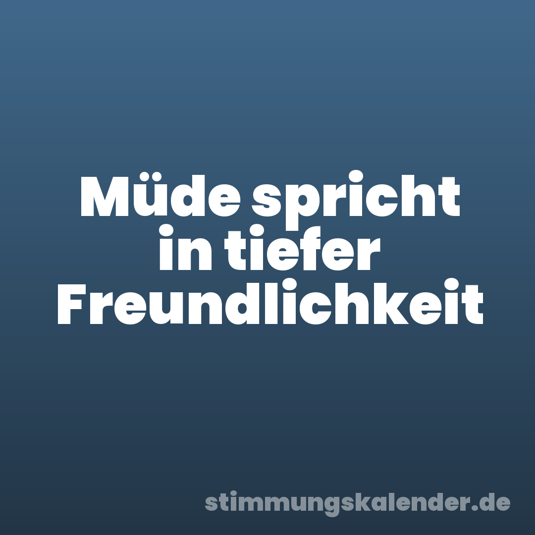 Müde spricht in tiefer Freundlichkeit
