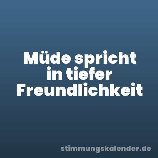 Müde spricht in tiefer Freundlichkeit