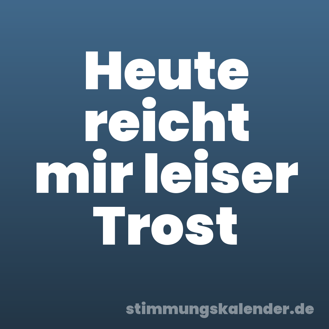 Heute reicht mir leiser Trost