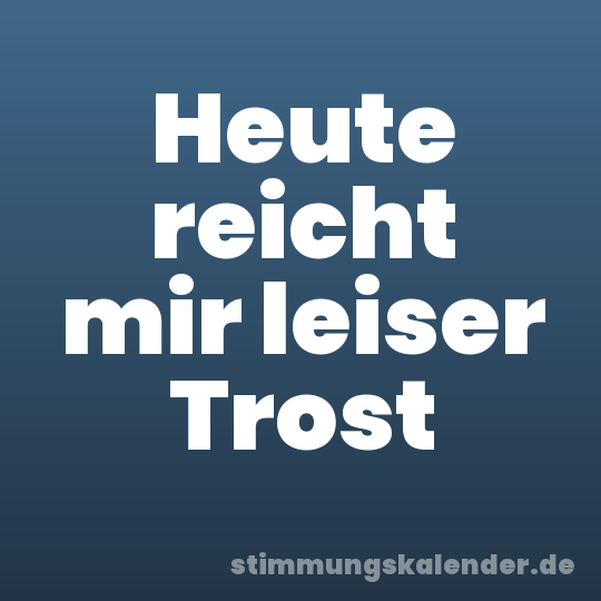 Heute reicht mir leiser Trost