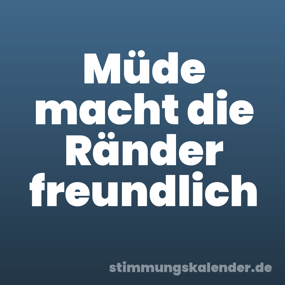 Müde macht die Ränder freundlich