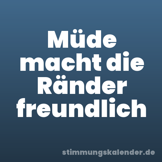 Müde macht die Ränder freundlich