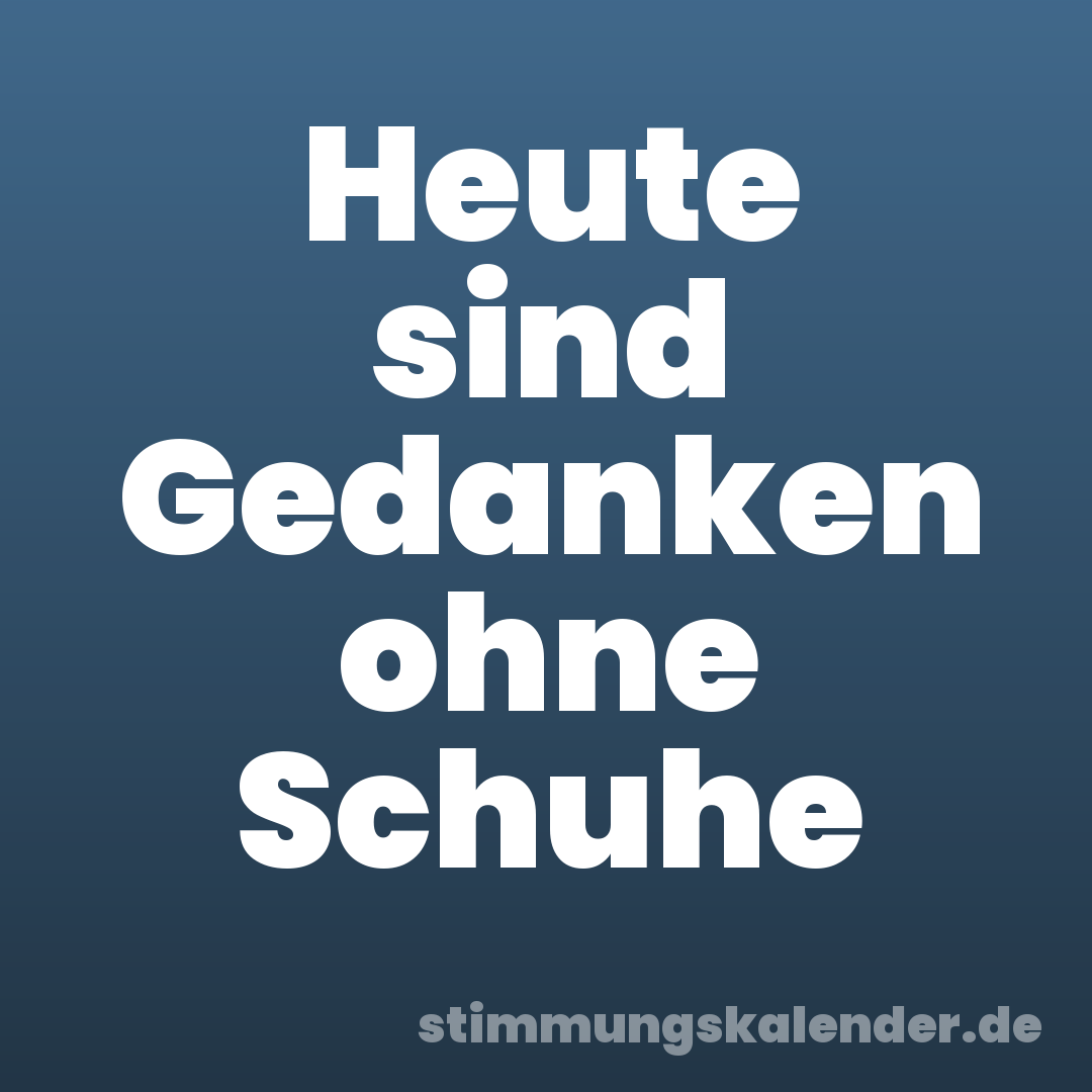 Heute sind Gedanken ohne Schuhe