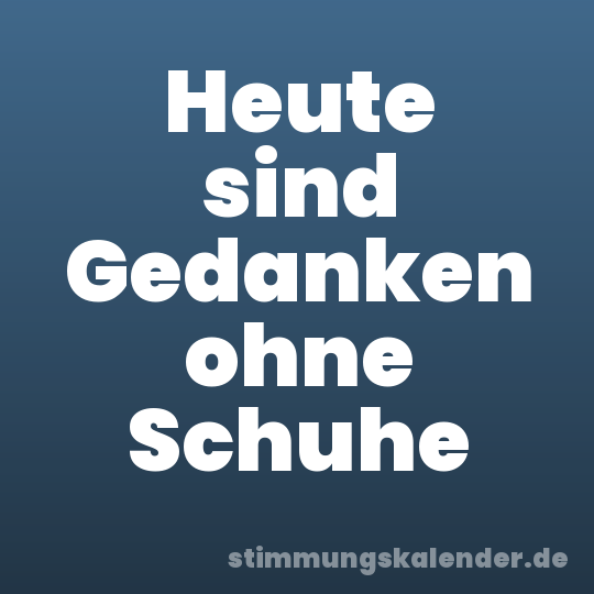 Heute sind Gedanken ohne Schuhe