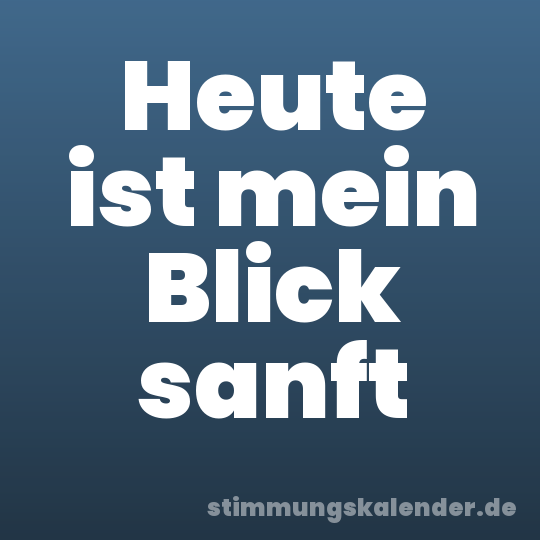 Heute ist mein Blick sanft