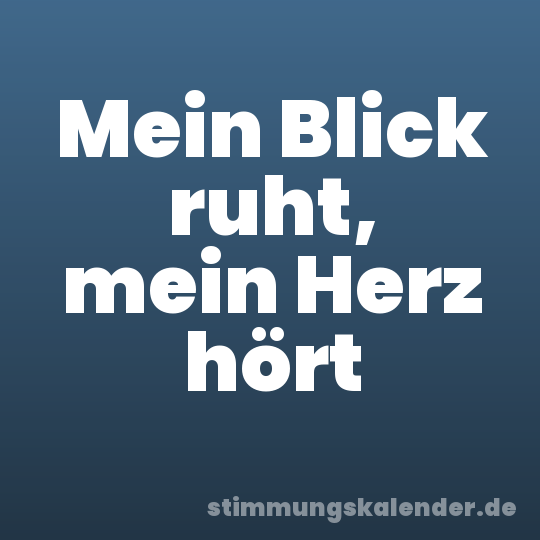 Mein Blick ruht, mein Herz hört