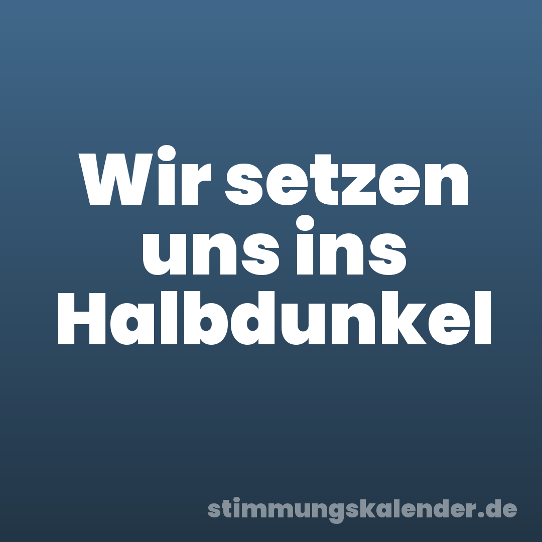 Wir setzen uns ins Halbdunkel