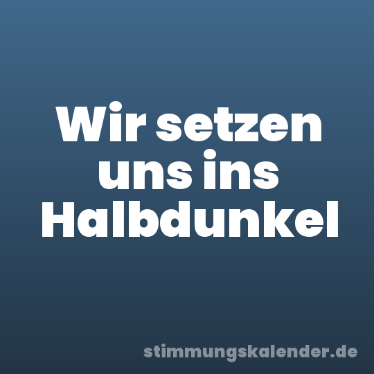 Wir setzen uns ins Halbdunkel