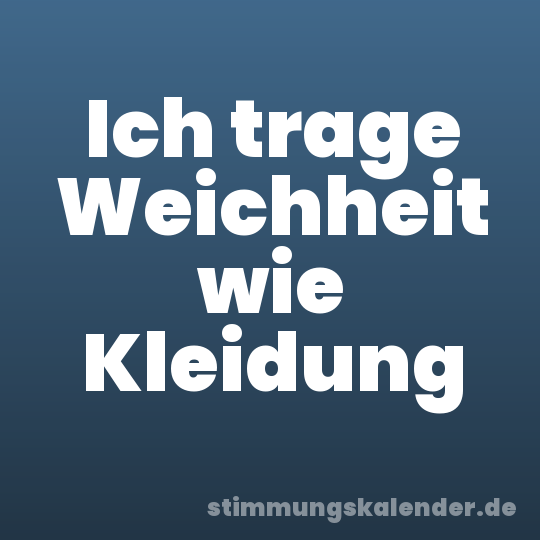 Ich trage Weichheit wie Kleidung