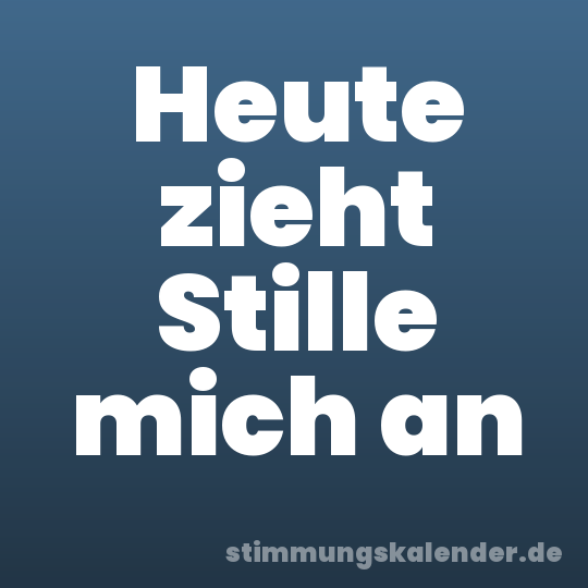 Heute zieht Stille mich an