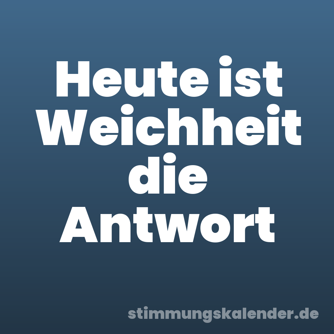 Heute ist Weichheit die Antwort