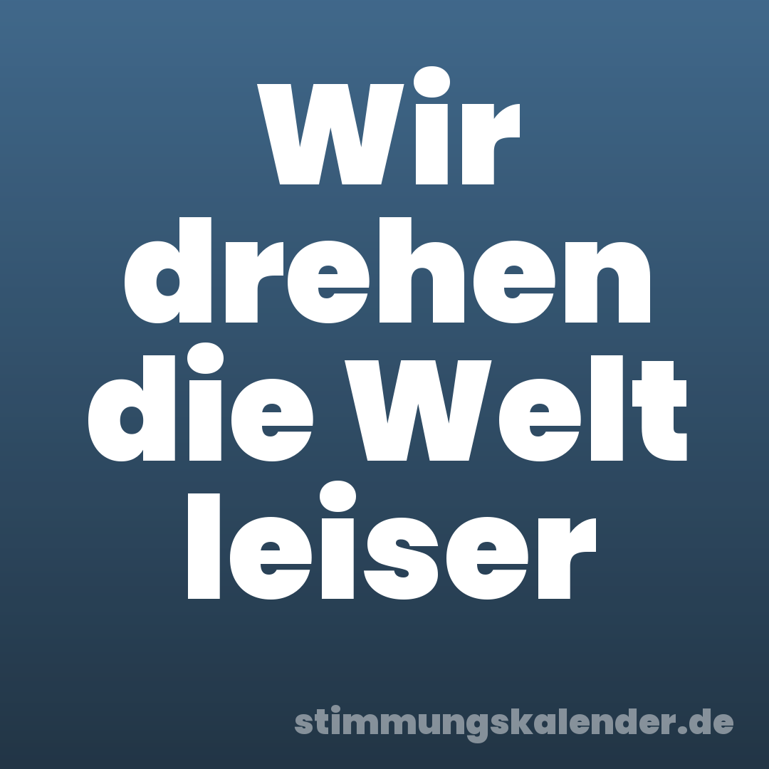 Wir drehen die Welt leiser