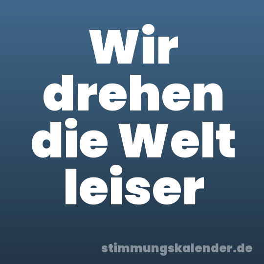 Wir drehen die Welt leiser