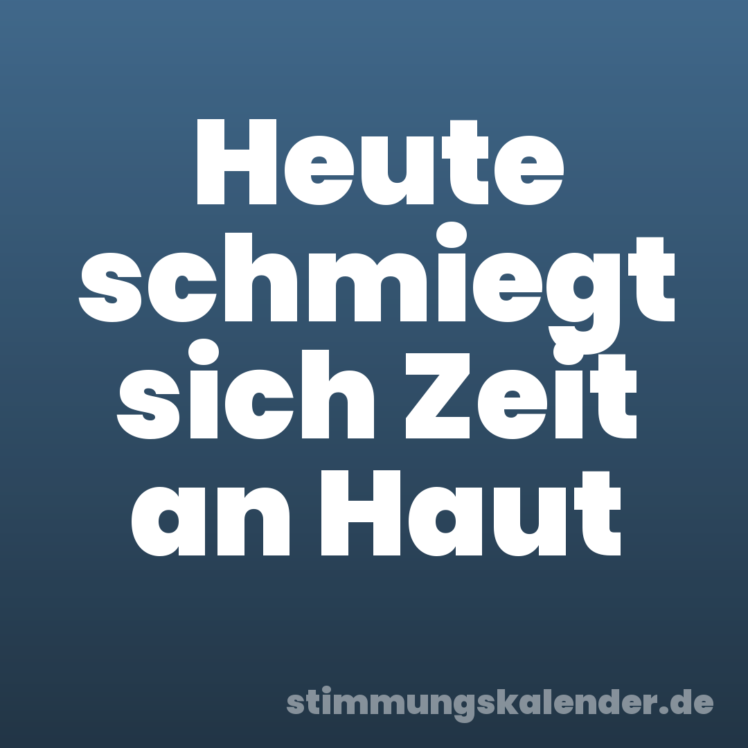 Heute schmiegt sich Zeit an Haut