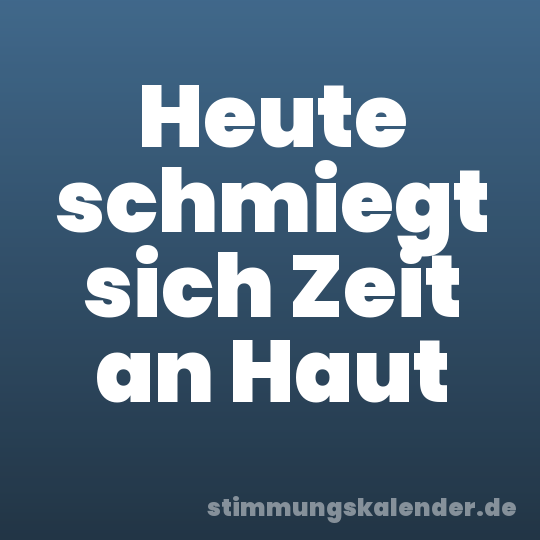Heute schmiegt sich Zeit an Haut