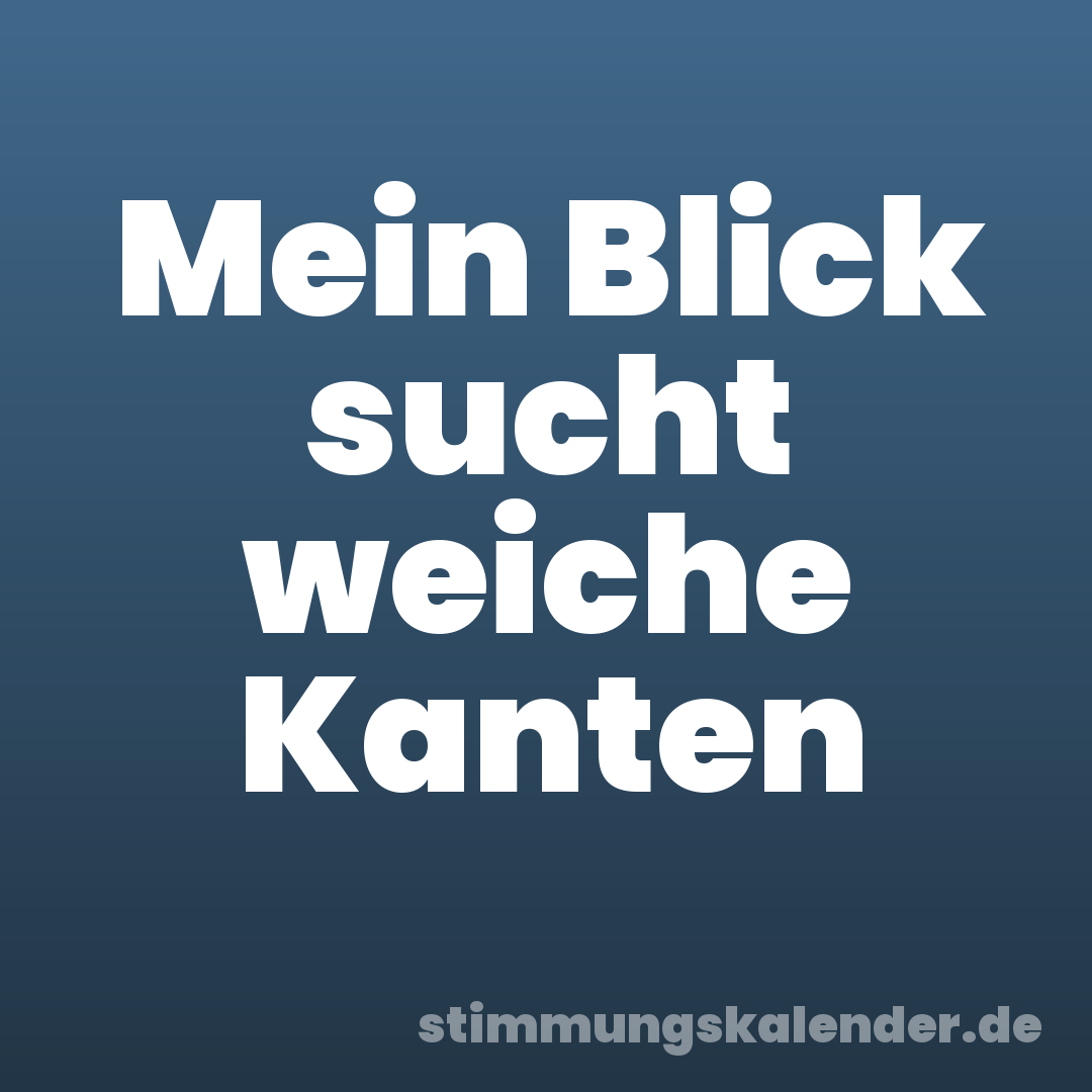 Mein Blick sucht weiche Kanten