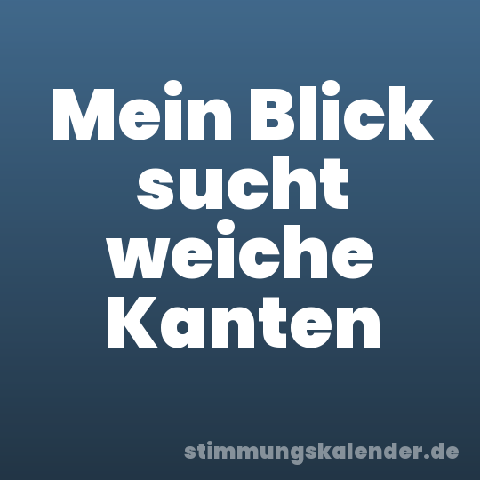 Mein Blick sucht weiche Kanten